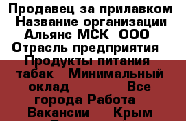 Продавец за прилавком › Название организации ­ Альянс-МСК, ООО › Отрасль предприятия ­ Продукты питания, табак › Минимальный оклад ­ 33 800 - Все города Работа » Вакансии   . Крым,Бахчисарай